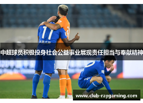 中超球员积极投身社会公益事业展现责任担当与奉献精神