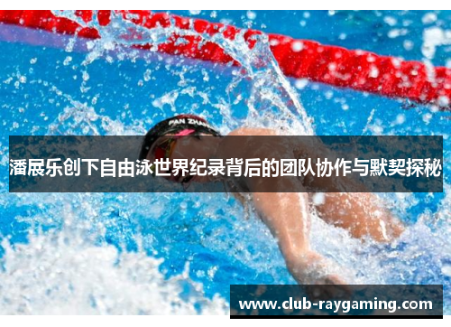 潘展乐创下自由泳世界纪录背后的团队协作与默契探秘
