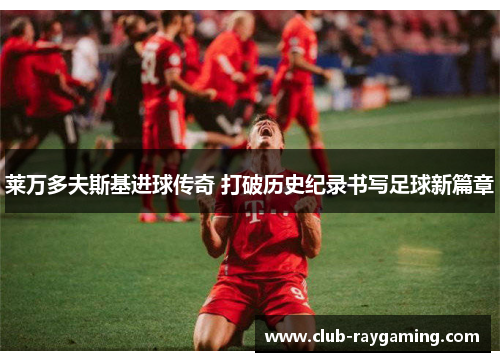 莱万多夫斯基进球传奇 打破历史纪录书写足球新篇章