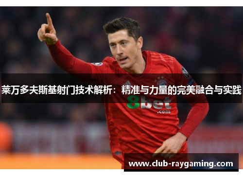 莱万多夫斯基射门技术解析：精准与力量的完美融合与实践
