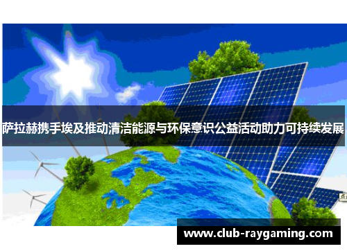 萨拉赫携手埃及推动清洁能源与环保意识公益活动助力可持续发展