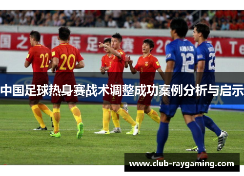 中国足球热身赛战术调整成功案例分析与启示