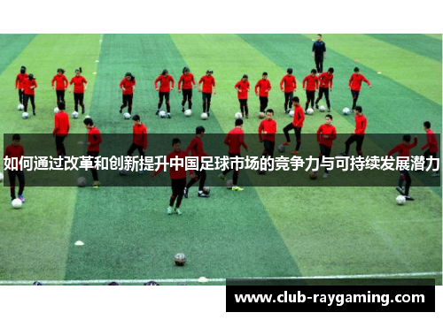 如何通过改革和创新提升中国足球市场的竞争力与可持续发展潜力