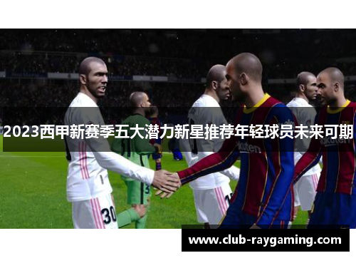 2023西甲新赛季五大潜力新星推荐年轻球员未来可期