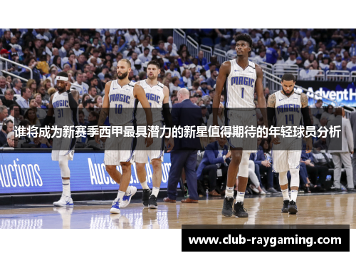 谁将成为新赛季西甲最具潜力的新星值得期待的年轻球员分析