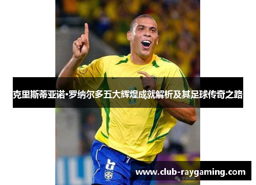 克里斯蒂亚诺·罗纳尔多五大辉煌成就解析及其足球传奇之路