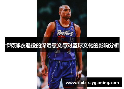 卡特球衣退役的深远意义与对篮球文化的影响分析