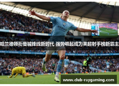 哈兰德领衔曼城锋线新时代 强势崛起成为英超射手榜新霸主