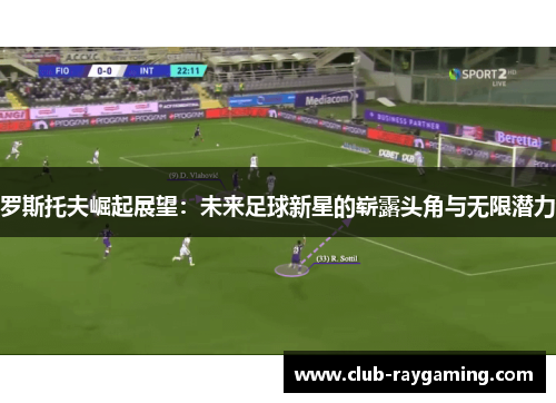 罗斯托夫崛起展望：未来足球新星的崭露头角与无限潜力