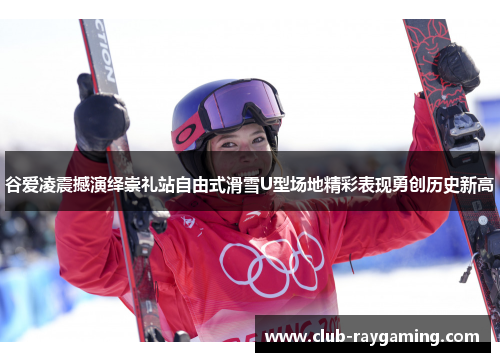 谷爱凌震撼演绎崇礼站自由式滑雪U型场地精彩表现勇创历史新高