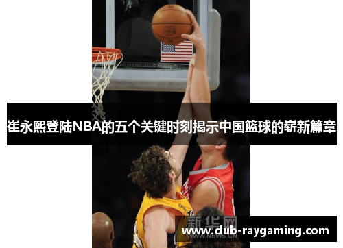 崔永熙登陆NBA的五个关键时刻揭示中国篮球的崭新篇章