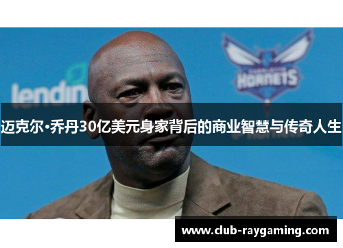迈克尔·乔丹30亿美元身家背后的商业智慧与传奇人生