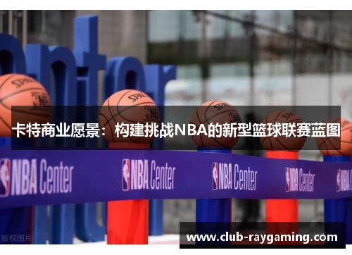 卡特商业愿景：构建挑战NBA的新型篮球联赛蓝图