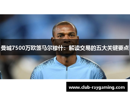 曼城7500万欧签马尔穆什：解读交易的五大关键要点