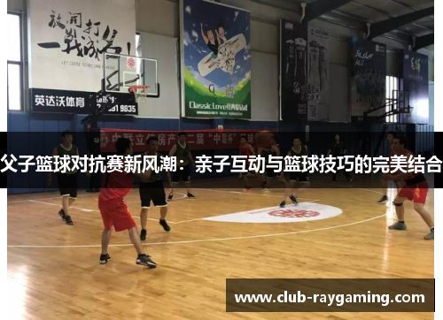 父子篮球对抗赛新风潮：亲子互动与篮球技巧的完美结合