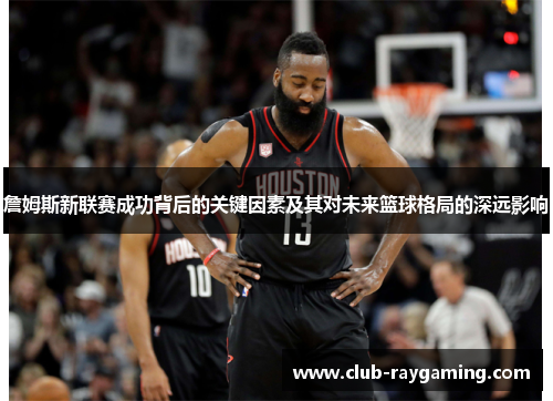 詹姆斯新联赛成功背后的关键因素及其对未来篮球格局的深远影响