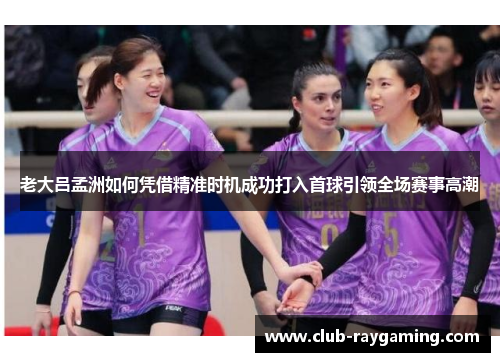 老大吕孟洲如何凭借精准时机成功打入首球引领全场赛事高潮