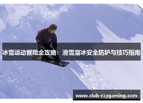 冰雪运动冒险全攻略：滑雪溜冰安全防护与技巧指南