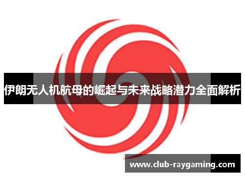 伊朗无人机航母的崛起与未来战略潜力全面解析
