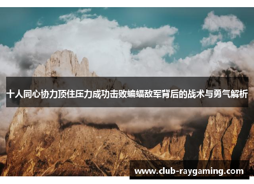 十人同心协力顶住压力成功击败蝙蝠敌军背后的战术与勇气解析
