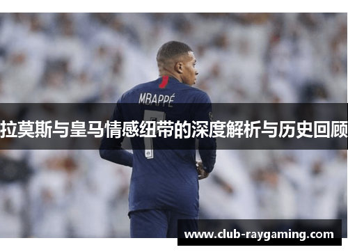 拉莫斯与皇马情感纽带的深度解析与历史回顾