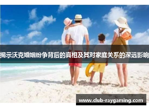 揭示沃克婚姻纷争背后的真相及其对家庭关系的深远影响