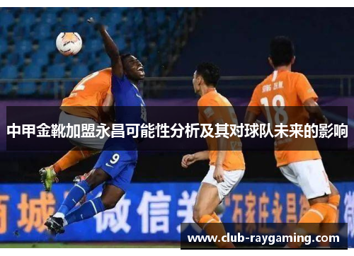 中甲金靴加盟永昌可能性分析及其对球队未来的影响