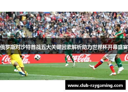 俄罗斯对沙特首战五大关键因素解析助力世界杯开幕盛宴