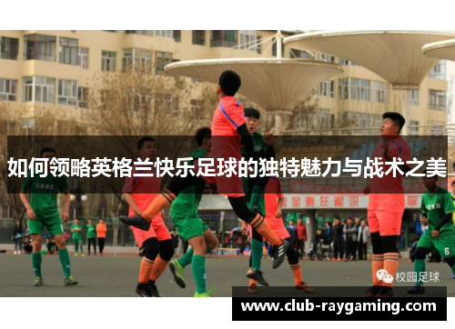 如何领略英格兰快乐足球的独特魅力与战术之美