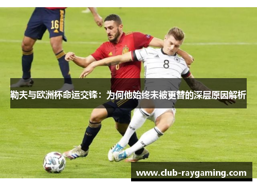 勒夫与欧洲杯命运交锋：为何他始终未被更替的深层原因解析