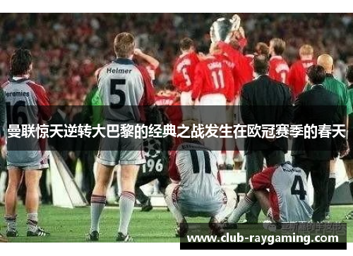 曼联惊天逆转大巴黎的经典之战发生在欧冠赛季的春天