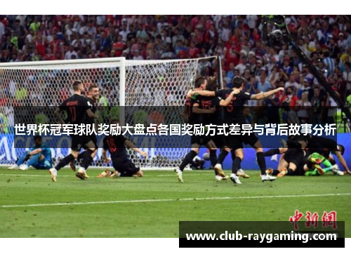 世界杯冠军球队奖励大盘点各国奖励方式差异与背后故事分析