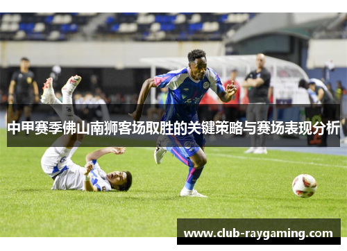 中甲赛季佛山南狮客场取胜的关键策略与赛场表现分析
