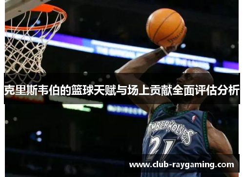 克里斯韦伯的篮球天赋与场上贡献全面评估分析