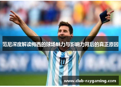 范尼深度解读梅西的球场魅力与影响力背后的真正原因