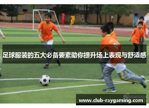足球服装的五大必备要素助你提升场上表现与舒适感