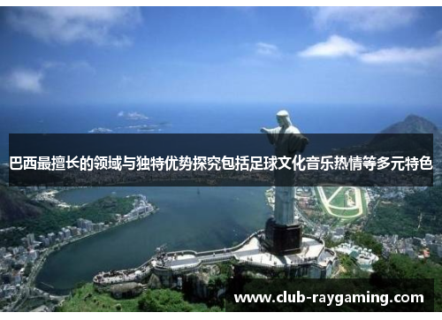巴西最擅长的领域与独特优势探究包括足球文化音乐热情等多元特色