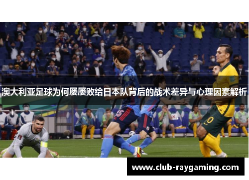 澳大利亚足球为何屡屡败给日本队背后的战术差异与心理因素解析