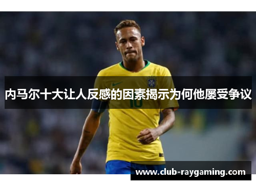 内马尔十大让人反感的因素揭示为何他屡受争议