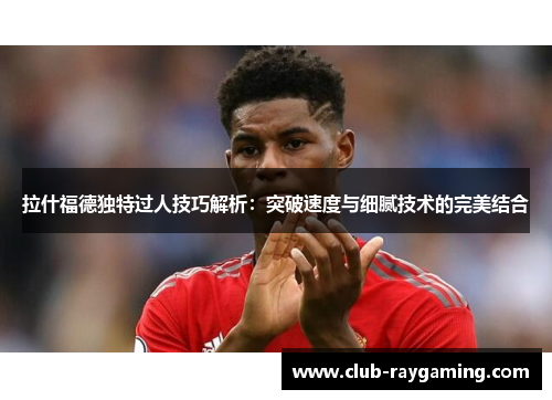 拉什福德独特过人技巧解析：突破速度与细腻技术的完美结合