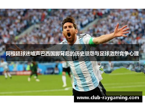 阿根廷球迷嘘声巴西国脚背后的历史恩怨与足球激烈竞争心理