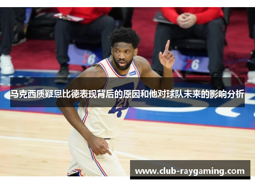 马克西质疑恩比德表现背后的原因和他对球队未来的影响分析