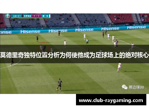 莫德里奇独特位置分析为何使他成为足球场上的绝对核心