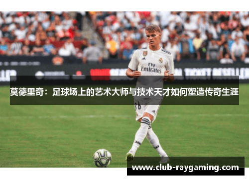 莫德里奇：足球场上的艺术大师与技术天才如何塑造传奇生涯