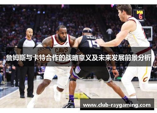 詹姆斯与卡特合作的战略意义及未来发展前景分析