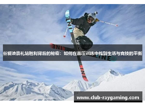 谷爱凌崇礼站胜利背后的秘密：如何在高压训练中找到生活与竞技的平衡