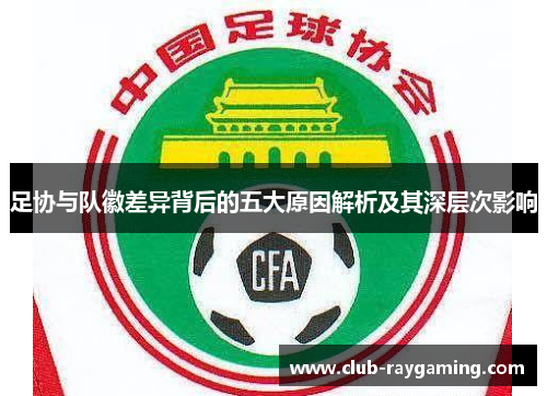 足协与队徽差异背后的五大原因解析及其深层次影响