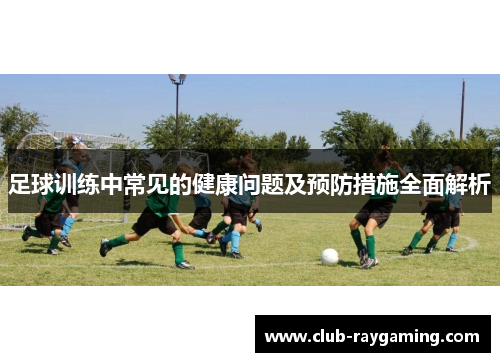 足球训练中常见的健康问题及预防措施全面解析