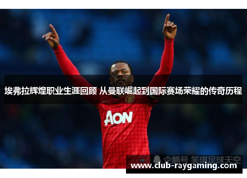 埃弗拉辉煌职业生涯回顾 从曼联崛起到国际赛场荣耀的传奇历程