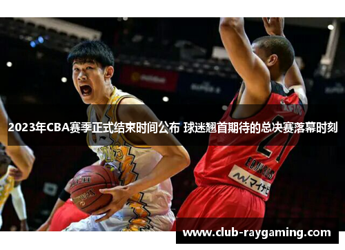 2023年CBA赛季正式结束时间公布 球迷翘首期待的总决赛落幕时刻